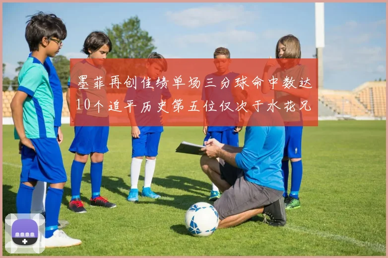 墨菲再创佳绩单场三分球命中数达10个追平历史第五位仅次于水花兄弟和利登