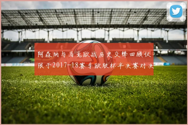 阿森纳与马竞欧战历史交锋回顾仅限于2017-18赛季欧联杯半决赛对决