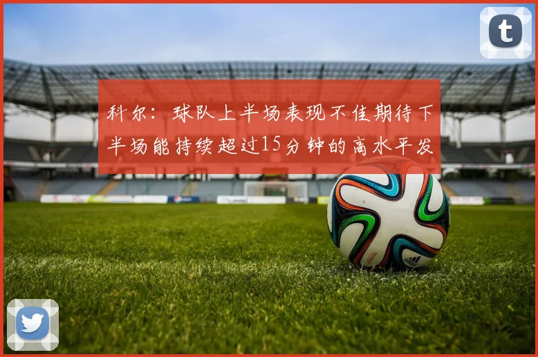 科尔：球队上半场表现不佳期待下半场能持续超过15分钟的高水平发挥