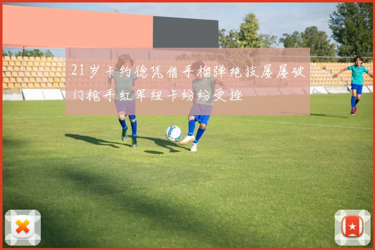 21岁卡约德凭借手榴弹绝技屡屡破门枪手红军纽卡纷纷受挫