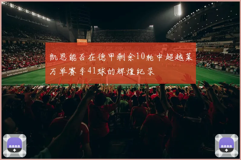 凯恩能否在德甲剩余10轮中超越莱万单赛季41球的辉煌纪录