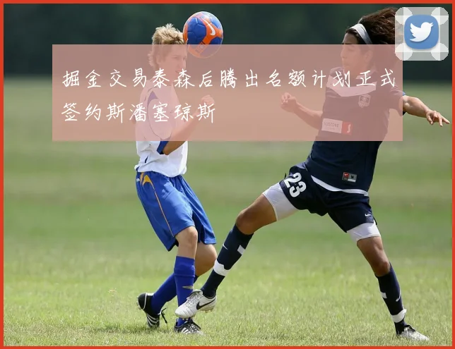 掘金交易泰森后腾出名额计划正式签约斯潘塞琼斯