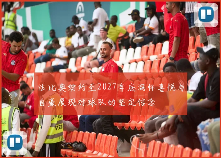 法比奥续约至2027年底满怀喜悦与自豪展现对球队的坚定信念