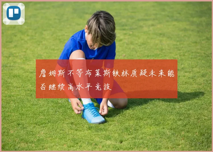詹姆斯不等布莱斯铁林质疑未来能否继续高水平竞技