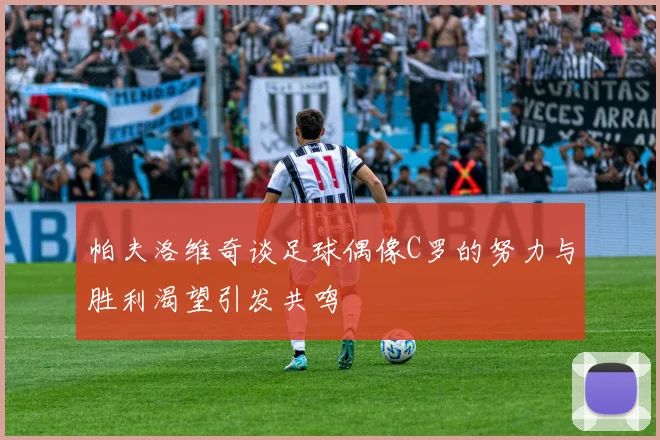 帕夫洛维奇谈足球偶像C罗的努力与胜利渴望引发共鸣