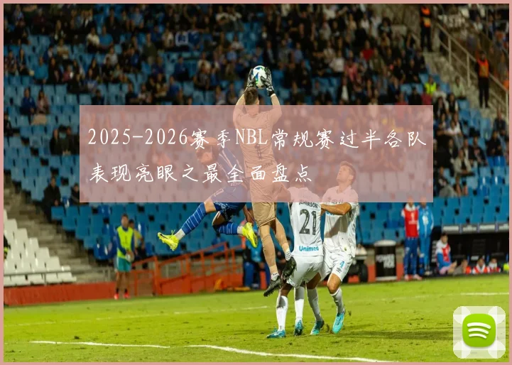2025-2026赛季NBL常规赛过半各队表现亮眼之最全面盘点