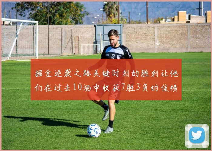 掘金逆袭之路关键时刻的胜利让他们在过去10场中收获7胜3负的佳绩
