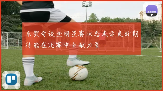 东契奇谈全明星赛状态表示良好期待能在比赛中贡献力量