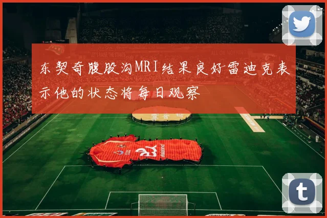 东契奇腹股沟MRI结果良好雷迪克表示他的状态将每日观察