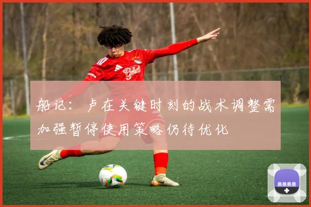 船记：卢在关键时刻的战术调整需加强暂停使用策略仍待优化