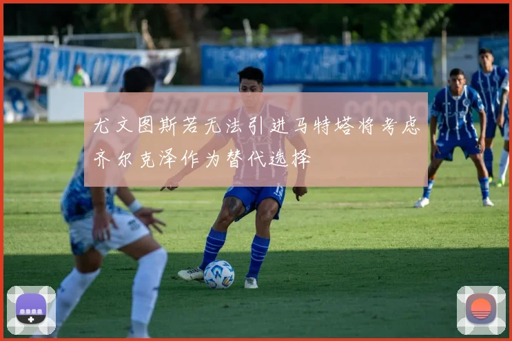 尤文图斯若无法引进马特塔将考虑齐尔克泽作为替代选择