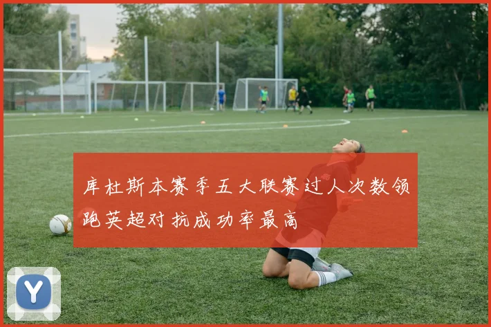 库杜斯本赛季五大联赛过人次数领跑英超对抗成功率最高