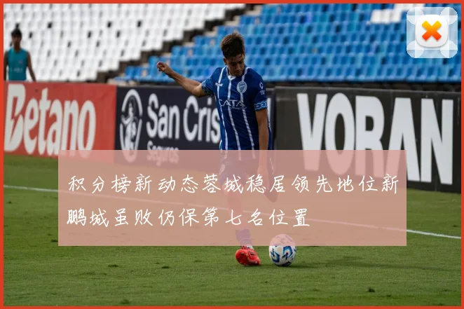 积分榜新动态蓉城稳居领先地位新鹏城虽败仍保第七名位置