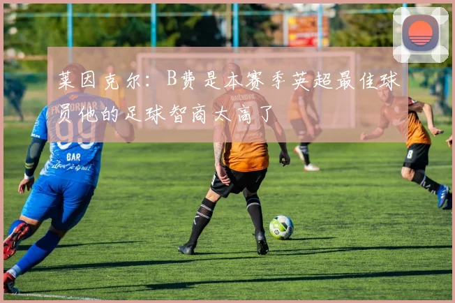 莱因克尔：B费是本赛季英超最佳球员他的足球智商太高了