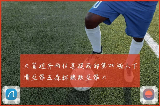 火箭连升两位喜提西部第四湖人下滑至第五森林狼跌至第六