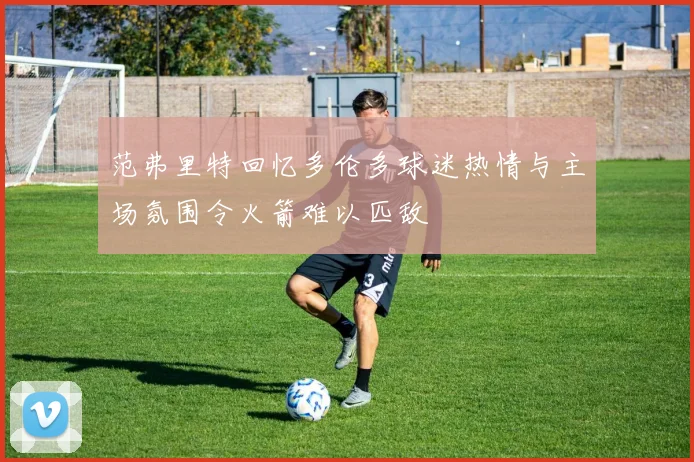 范弗里特回忆多伦多球迷热情与主场氛围令火箭难以匹敌