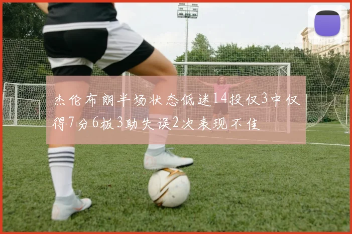 杰伦布朗半场状态低迷14投仅3中仅得7分6板3助失误2次表现不佳