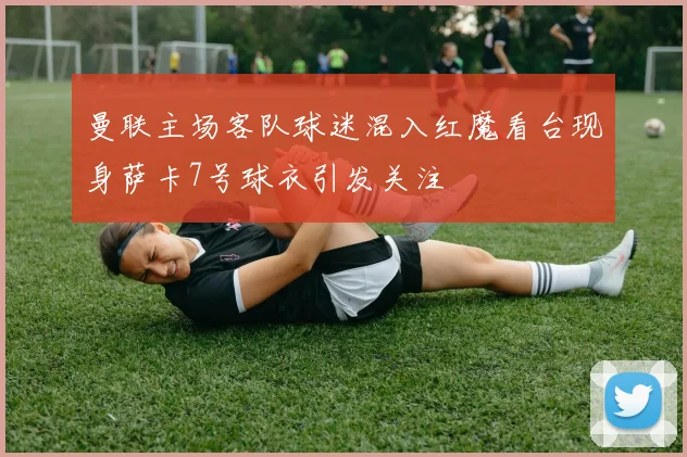 曼联主场客队球迷混入红魔看台现身萨卡7号球衣引发关注