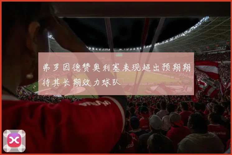 弗罗因德赞奥利塞表现超出预期期待其长期效力球队