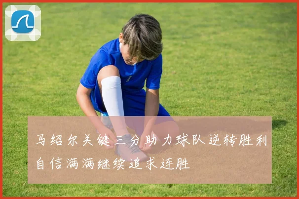 马绍尔关键三分助力球队逆转胜利自信满满继续追求连胜