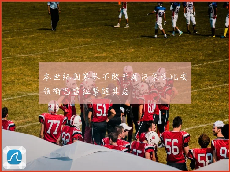 本世纪国家队不败开局记录法比安领衔巴雷拉紧随其后