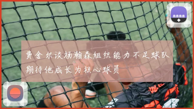 费舍尔谈杨瀚森组织能力不足球队期待他成长为核心球员