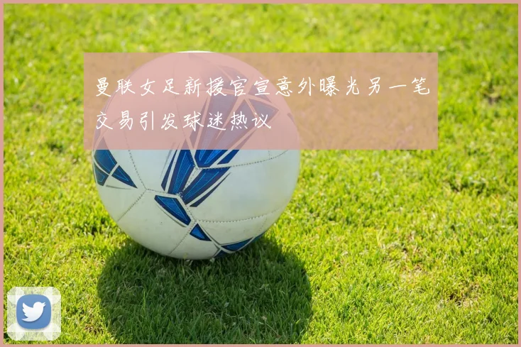 曼联女足新援官宣意外曝光另一笔交易引发球迷热议