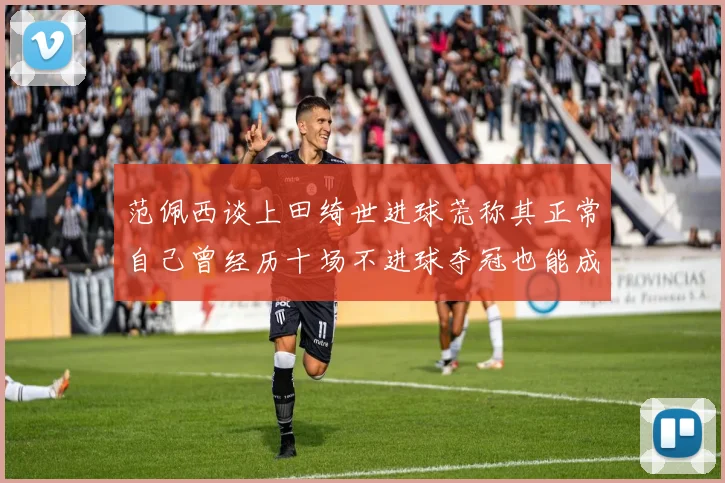 范佩西谈上田绮世进球荒称其正常自己曾经历十场不进球夺冠也能成功