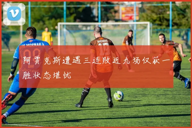 阿贾克斯遭遇三连败近九场仅获一胜状态堪忧