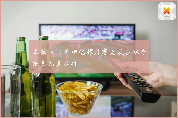 本菲卡门将回忆穆帅赛后反应双手抱头无言以对