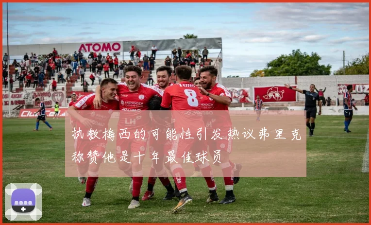 执教梅西的可能性引发热议弗里克称赞他是十年最佳球员