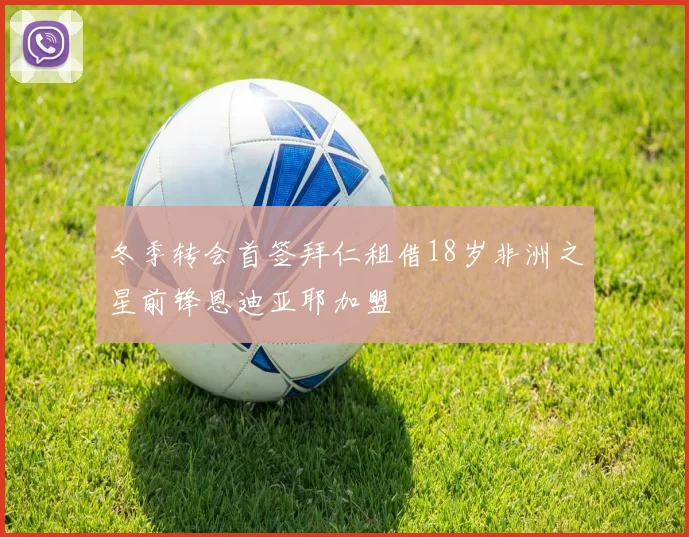 冬季转会首签拜仁租借18岁非洲之星前锋恩迪亚耶加盟