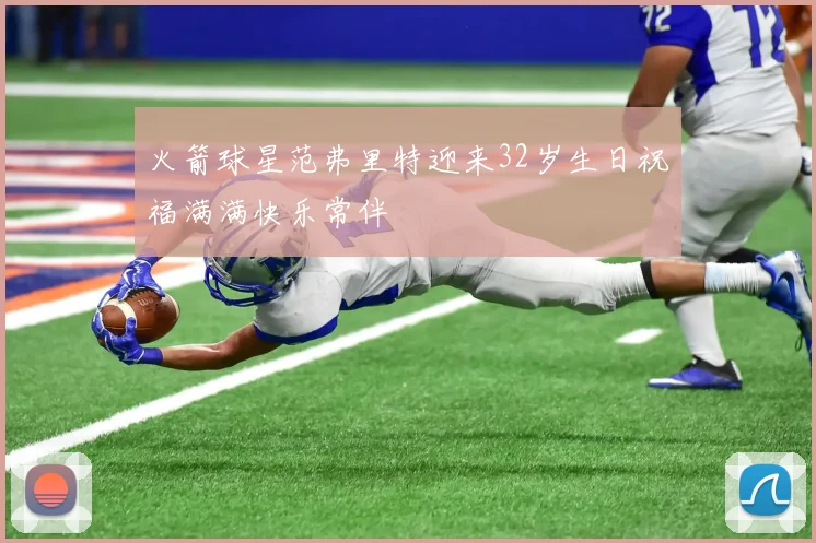 火箭球星范弗里特迎来32岁生日祝福满满快乐常伴