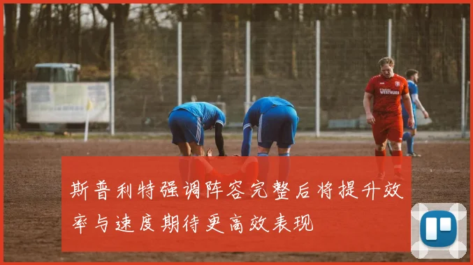 斯普利特强调阵容完整后将提升效率与速度期待更高效表现