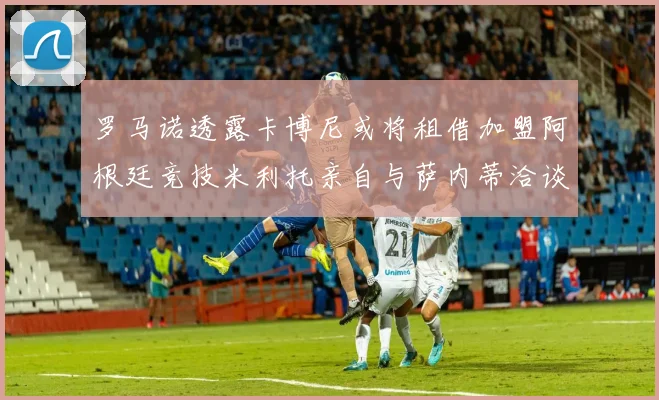 罗马诺透露卡博尼或将租借加盟阿根廷竞技米利托亲自与萨内蒂洽谈
