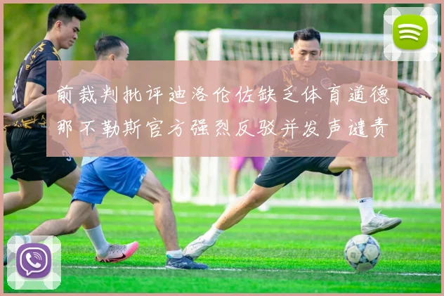 前裁判批评迪洛伦佐缺乏体育道德那不勒斯官方强烈反驳并发声谴责