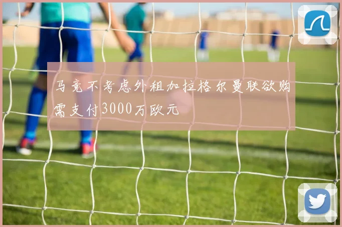 马竞不考虑外租加拉格尔曼联欲购需支付3000万欧元