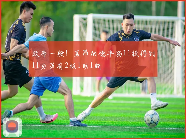 效率一般！莱昂纳德半场11投得到11分另有2板1助1断