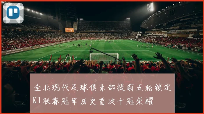 全北现代足球俱乐部提前五轮锁定K1联赛冠军历史首次十冠荣耀