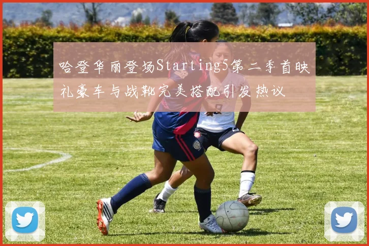 哈登华丽登场Starting5第二季首映礼豪车与战靴完美搭配引发热议
