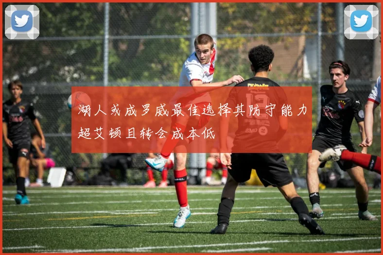湖人或成罗威最佳选择其防守能力超艾顿且转会成本低