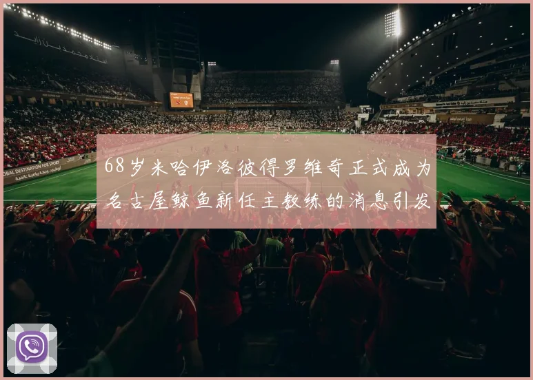 68岁米哈伊洛彼得罗维奇正式成为名古屋鲸鱼新任主教练的消息引发关注