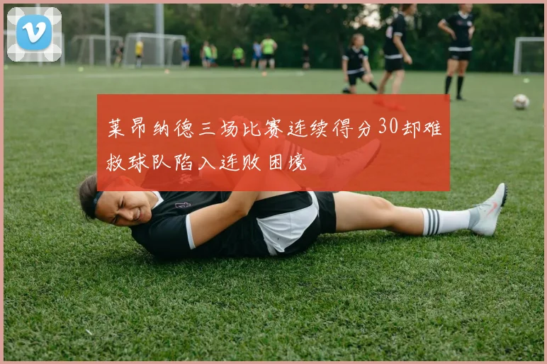 莱昂纳德三场比赛连续得分30却难救球队陷入连败困境