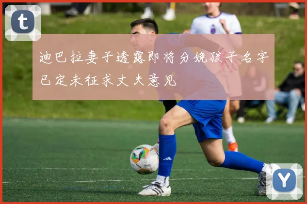 迪巴拉妻子透露即将分娩孩子名字已定未征求丈夫意见