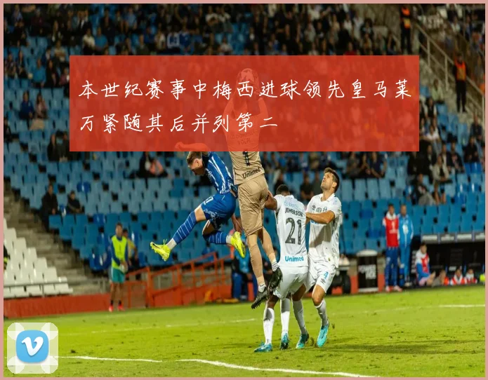 本世纪赛事中梅西进球领先皇马莱万紧随其后并列第二