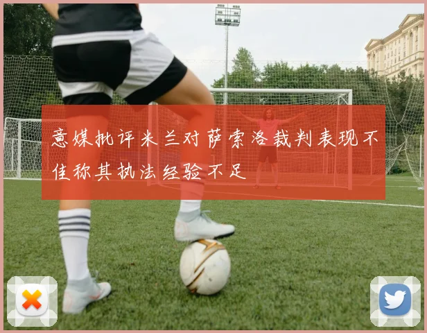 意媒批评米兰对萨索洛裁判表现不佳称其执法经验不足