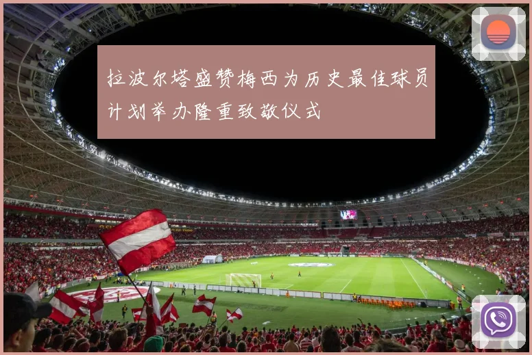拉波尔塔盛赞梅西为历史最佳球员计划举办隆重致敬仪式