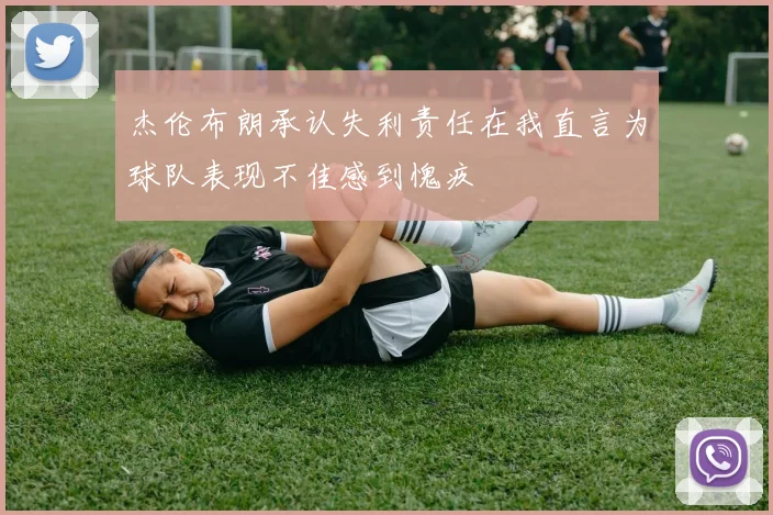 杰伦布朗承认失利责任在我直言为球队表现不佳感到愧疚