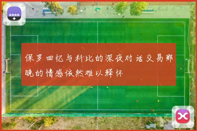 保罗回忆与科比的深夜对话交易那晚的情感依然难以释怀