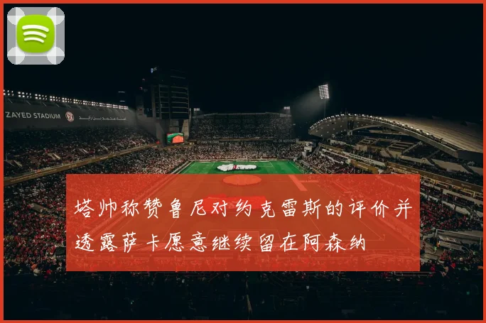 塔帅称赞鲁尼对约克雷斯的评价并透露萨卡愿意继续留在阿森纳